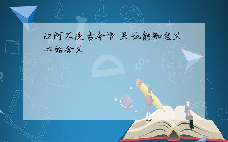 江河不洗古今恨 天地能知忠义心的含义