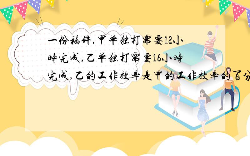 一份稿件,甲单独打需要12小时完成,乙单独打需要16小时完成,乙的工作效率是甲的工作效率的百分之几?