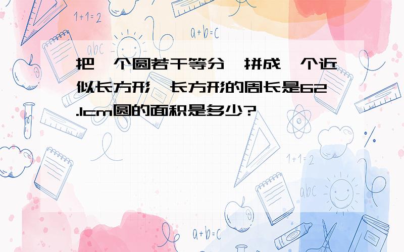 把一个圆若干等分,拼成一个近似长方形,长方形的周长是62.1cm圆的面积是多少?