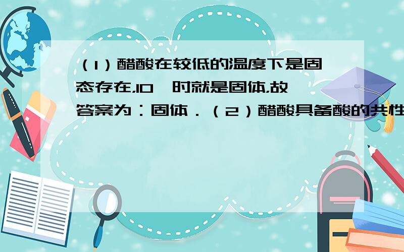 （1）醋酸在较低的温度下是固态存在，10℃时就是固体，故答案为：固体．（2）醋酸具备酸的共性，能与金属反应生成