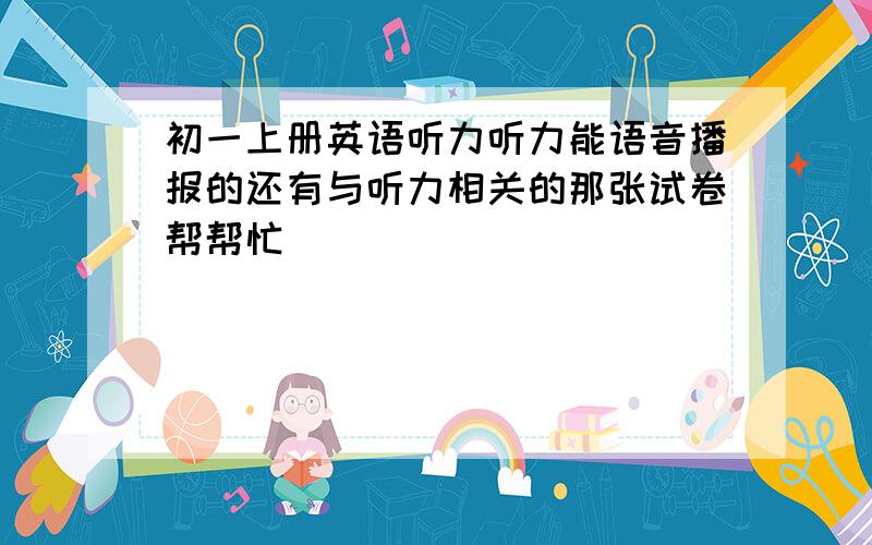 初一上册英语听力听力能语音播报的还有与听力相关的那张试卷帮帮忙