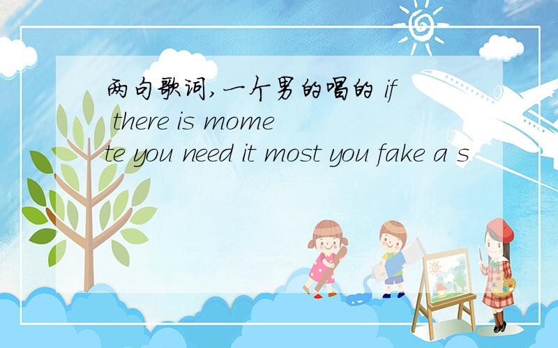 两句歌词,一个男的唱的 if there is momete you need it most you fake a s