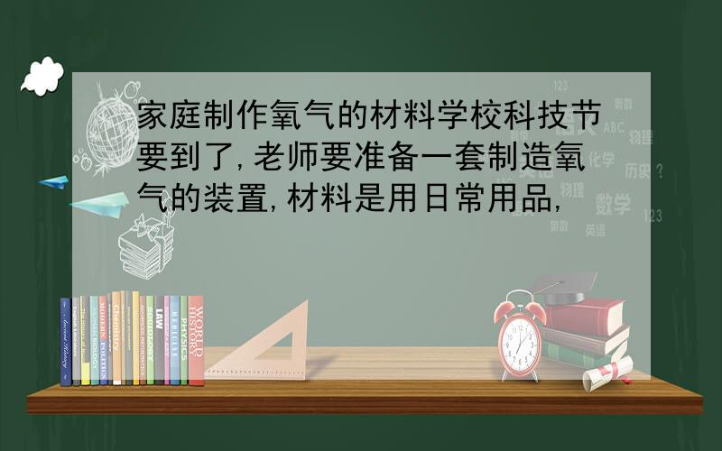 家庭制作氧气的材料学校科技节要到了,老师要准备一套制造氧气的装置,材料是用日常用品,