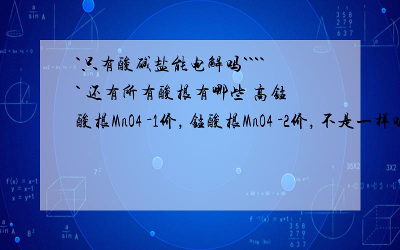 `只有酸碱盐能电解吗````` 还有所有酸根有哪些 高锰酸根MnO4 -1价，锰酸根MnO4 -2价，不是一样吗