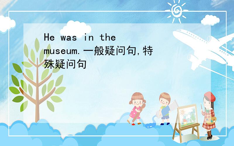 He was in the museum.一般疑问句,特殊疑问句