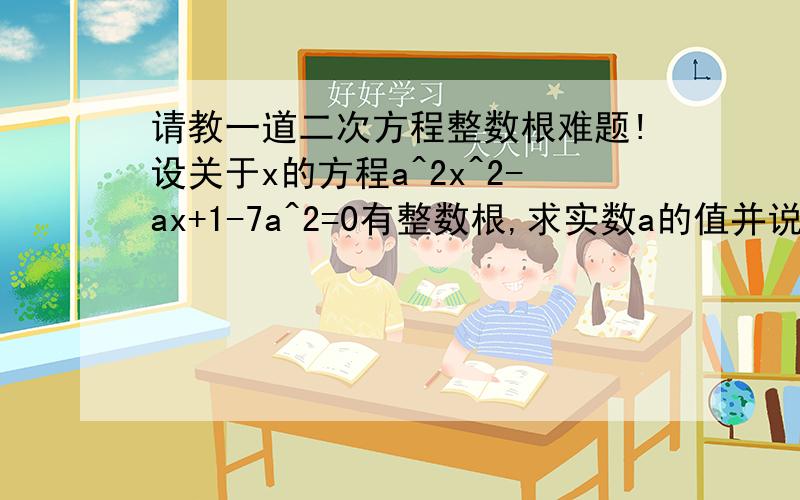 请教一道二次方程整数根难题!设关于x的方程a^2x^2-ax+1-7a^2=0有整数根,求实数a的值并说明整数根的个数