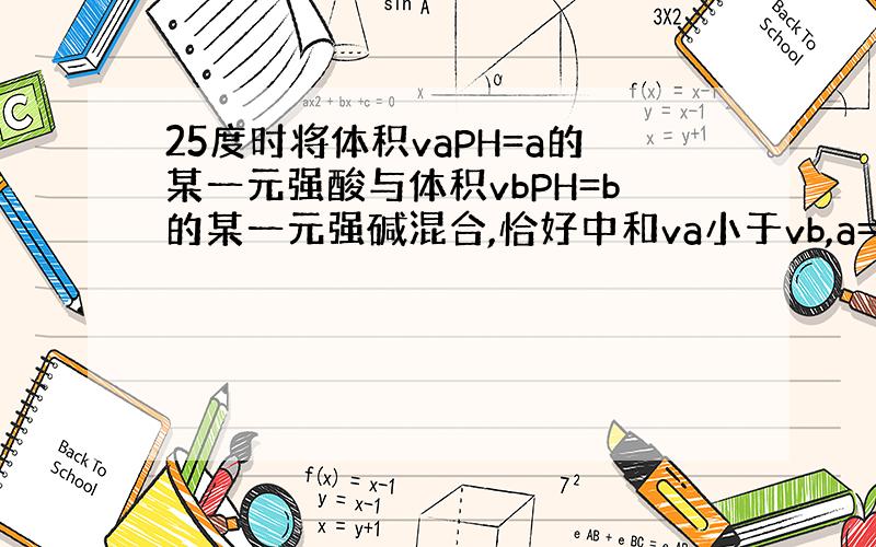 25度时将体积vaPH=a的某一元强酸与体积vbPH=b的某一元强碱混合,恰好中和va小于vb,a=0.5b,a的取值范