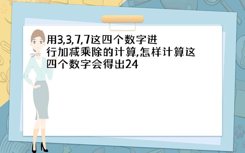 用3,3,7,7这四个数字进行加减乘除的计算,怎样计算这四个数字会得出24