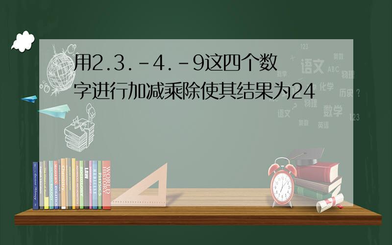 用2.3.-4.-9这四个数字进行加减乘除使其结果为24