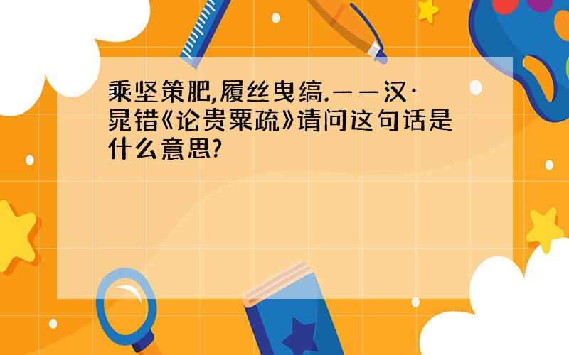 乘坚策肥,履丝曳缟.——汉·晁错《论贵粟疏》请问这句话是什么意思?