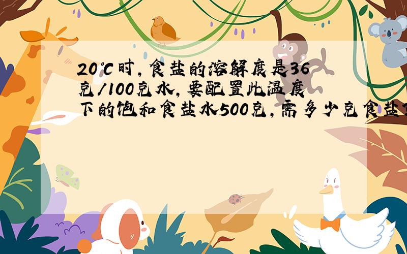 20℃时,食盐的溶解度是36克/100克水,要配置此温度下的饱和食盐水500克,需多少克食盐?