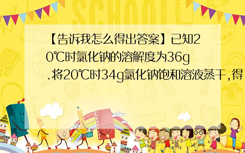 【告诉我怎么得出答案】已知20℃时氯化钠的溶解度为36g.将20℃时34g氯化钠饱和溶液蒸干,得（）g固体氯化钠.