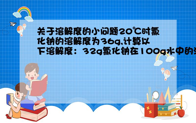 关于溶解度的小问题20℃时氯化钠的溶解度为36g,计算以下溶解度：32g氯化钠在100g水中的溶解度36g.38g.你懂