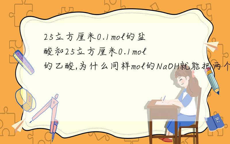 25立方厘米0.1mol的盐酸和25立方厘米0.1mol的乙酸,为什么同样mol的NaOH就能把两个都完全中和?盐酸H的