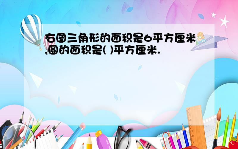 右图三角形的面积是6平方厘米,圆的面积是( )平方厘米.