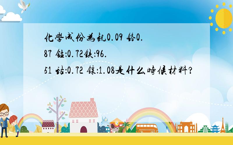 化学成份为钒0.09 铬0.87 锰：0.72铁：96.51 钴：0.72 镍：1.08是什么时候材料?