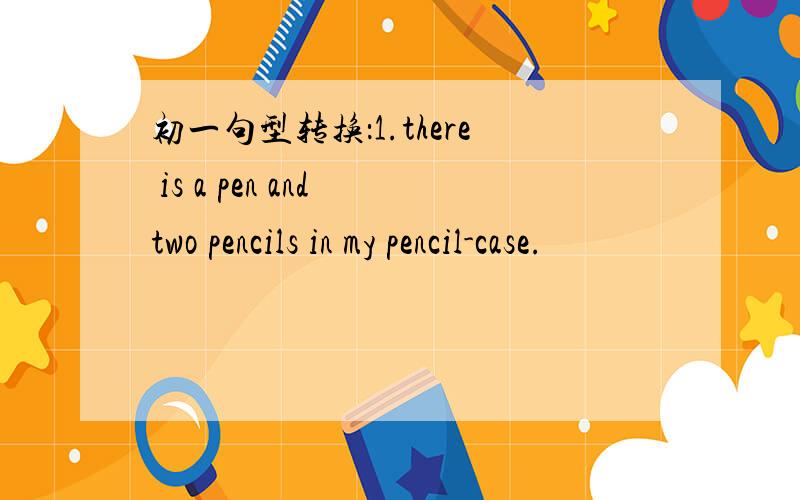 初一句型转换：1.there is a pen and two pencils in my pencil-case.