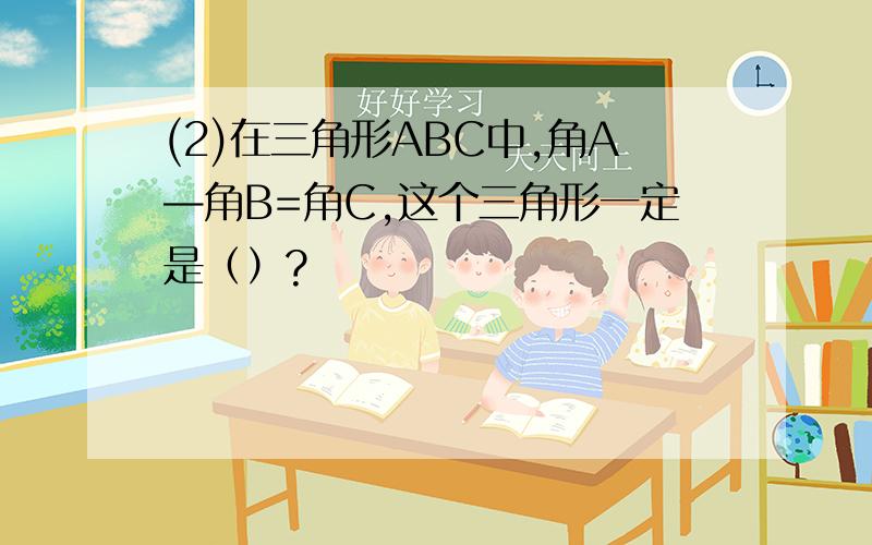 (2)在三角形ABC中,角A—角B=角C,这个三角形一定是（）?