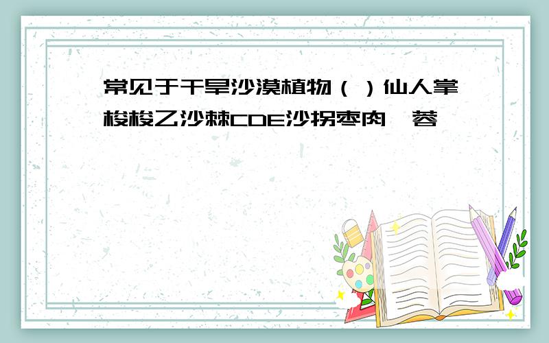 常见于干旱沙漠植物（）仙人掌梭梭乙沙棘CDE沙拐枣肉苁蓉