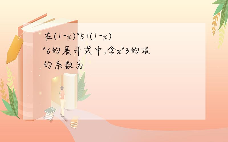 在(1-x)^5+(1-x)^6的展开式中,含x^3的项的系数为