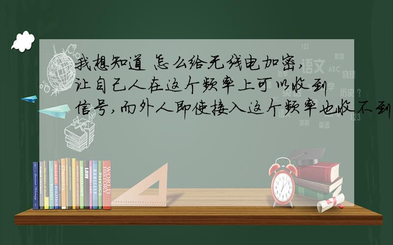 我想知道 怎么给无线电加密,让自己人在这个频率上可以收到信号,而外人即使接入这个频率也收不到信号.