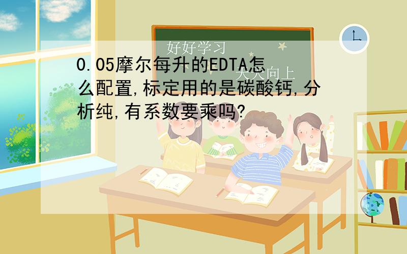 0.05摩尔每升的EDTA怎么配置,标定用的是碳酸钙,分析纯,有系数要乘吗?