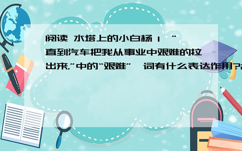 阅读 水塔上的小白杨 1、“直到汽车把我从事业中艰难的拉出来.”中的“艰难”一词有什么表达作用?2、那位朋友的话对描写小