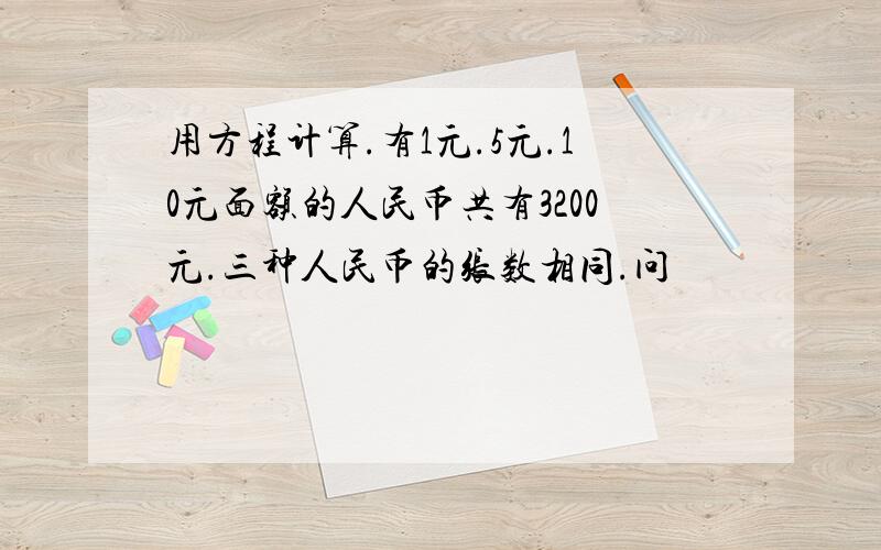 用方程计算.有1元.5元.10元面额的人民币共有3200元.三种人民币的张数相同.问