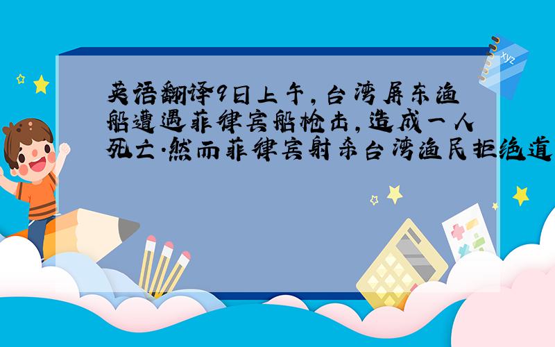 英语翻译9日上午,台湾屏东渔船遭遇菲律宾船枪击,造成一人死亡.然而菲律宾射杀台湾渔民拒绝道歉,这引发了台湾的强烈不满,据