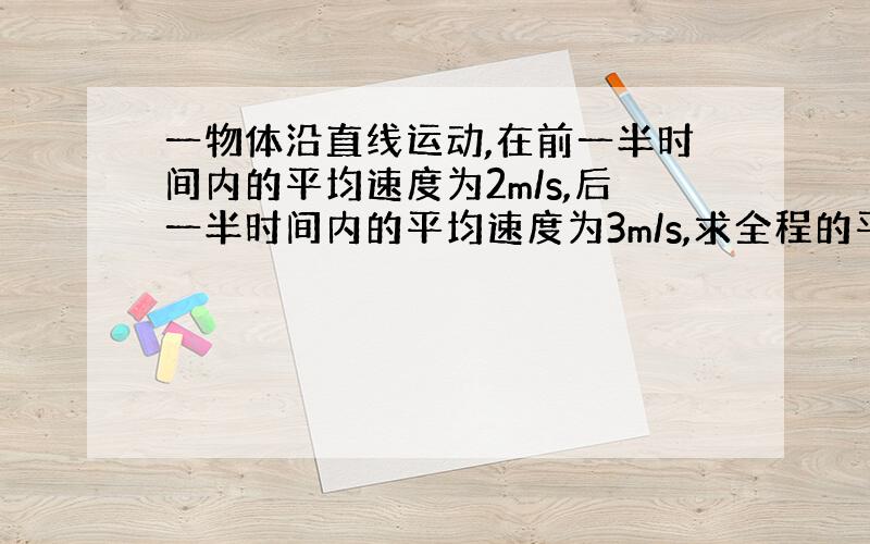 一物体沿直线运动,在前一半时间内的平均速度为2m/s,后一半时间内的平均速度为3m/s,求全程的平均速度?