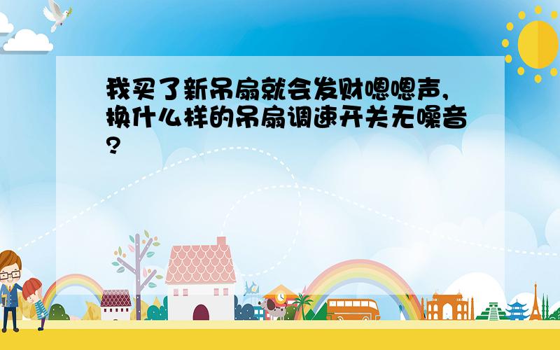 我买了新吊扇就会发财嗯嗯声,换什么样的吊扇调速开关无噪音?