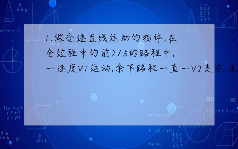 1.做变速直线运动的物体,在全过程中的前2/5的路程中,一速度V1运动,余下路程一直一V2走完,求这个物体在全程的平均速