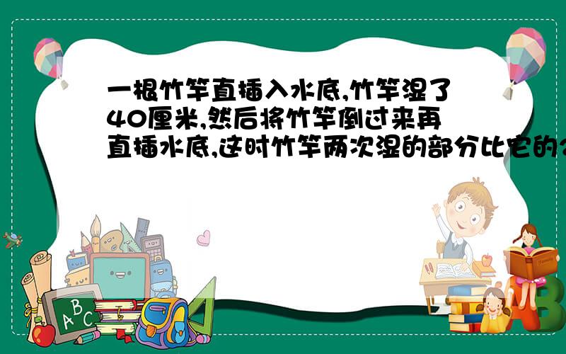 一根竹竿直插入水底,竹竿湿了40厘米,然后将竹竿倒过来再直插水底,这时竹竿两次湿的部分比它的2/3短12厘米,求竹竿的全