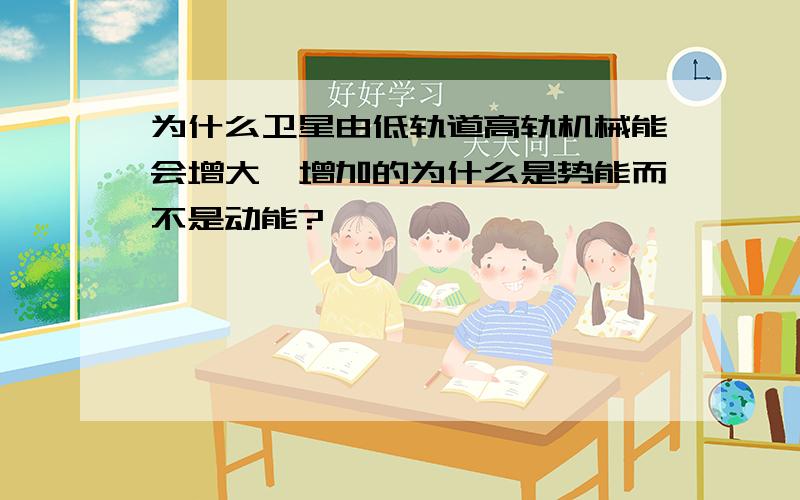 为什么卫星由低轨道高轨机械能会增大,增加的为什么是势能而不是动能?