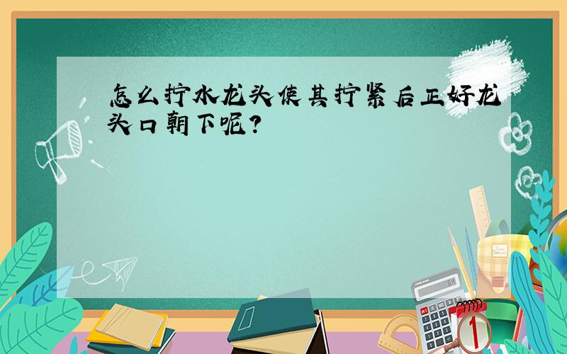 怎么拧水龙头使其拧紧后正好龙头口朝下呢?