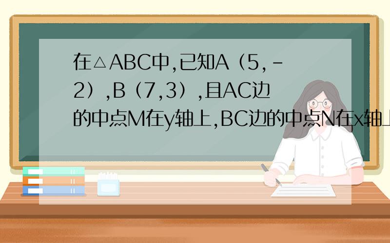 在△ABC中,已知A（5,-2）,B（7,3）,且AC边的中点M在y轴上,BC边的中点N在x轴上,求：