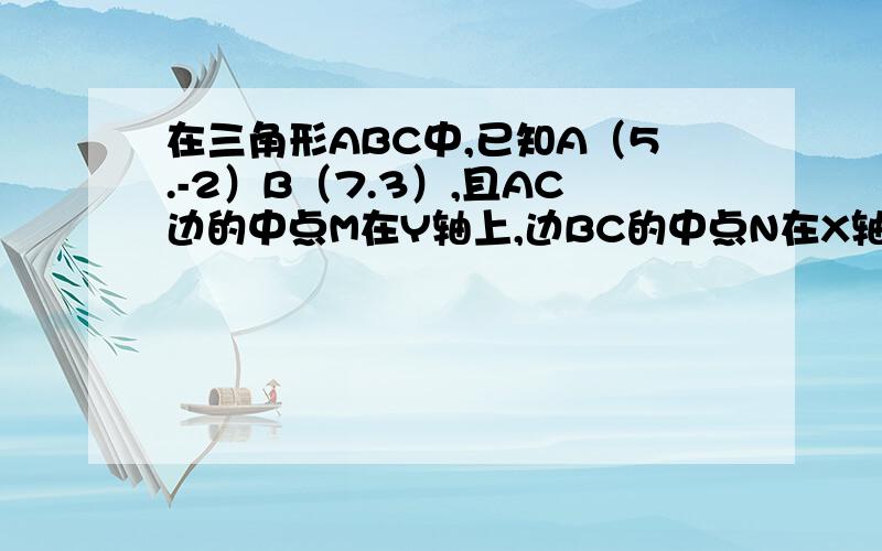 在三角形ABC中,已知A（5.-2）B（7.3）,且AC边的中点M在Y轴上,边BC的中点N在X轴上