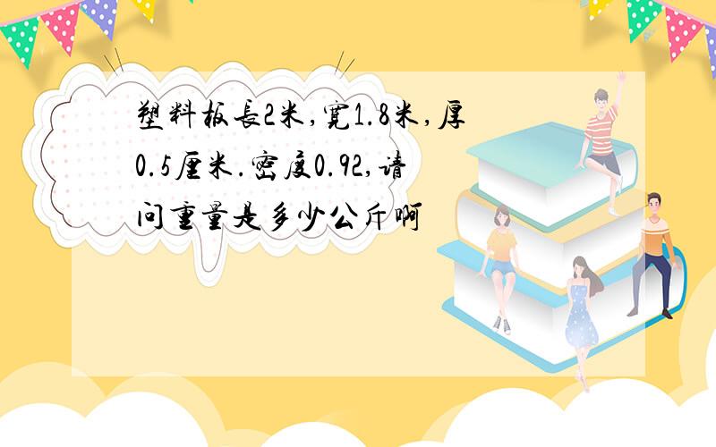 塑料板长2米,宽1.8米,厚0.5厘米.密度0.92,请问重量是多少公斤啊