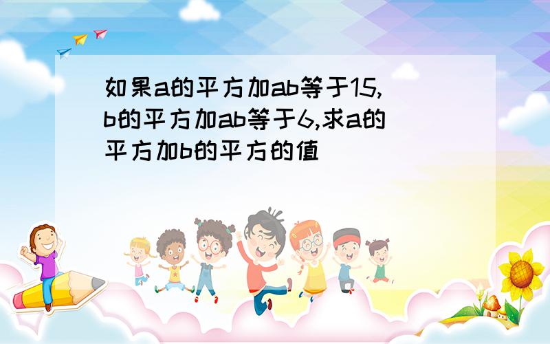 如果a的平方加ab等于15,b的平方加ab等于6,求a的平方加b的平方的值