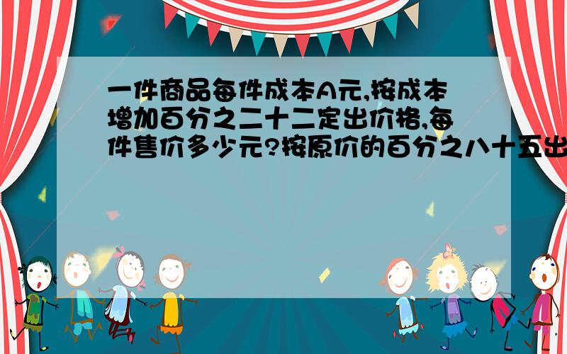 一件商品每件成本A元,按成本增加百分之二十二定出价格,每件售价多少元?按原价的百分之八十五出售