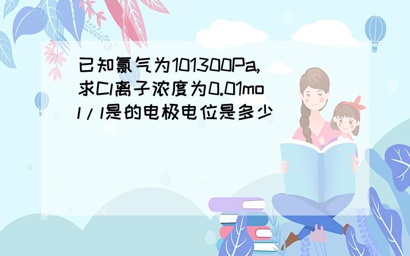 已知氯气为101300Pa,求Cl离子浓度为0.01mol/l是的电极电位是多少