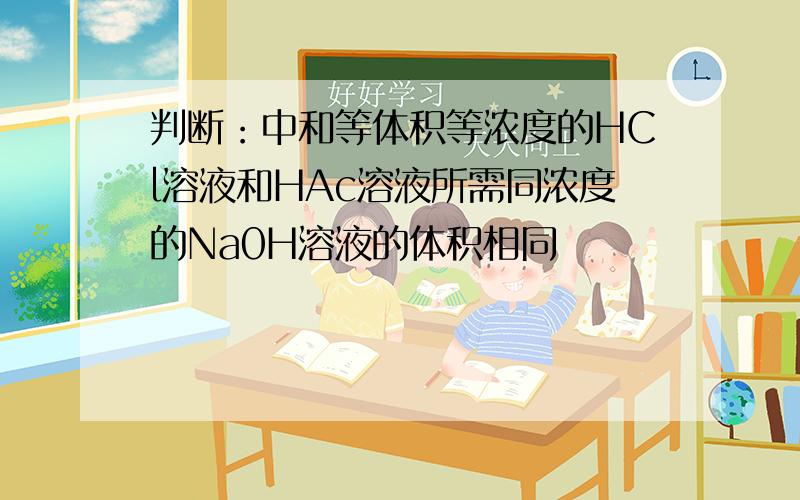 判断：中和等体积等浓度的HCl溶液和HAc溶液所需同浓度的Na0H溶液的体积相同