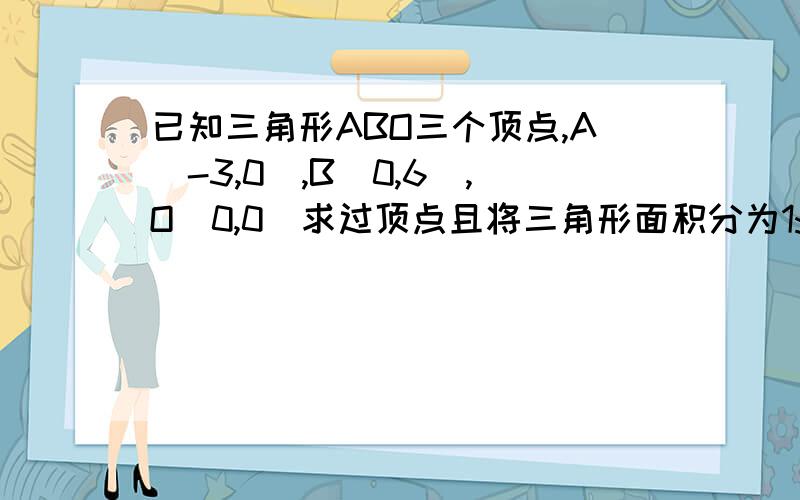 已知三角形ABO三个顶点,A(-3,0),B(0,6),O(0,0)求过顶点且将三角形面积分为1:3的直线的方程