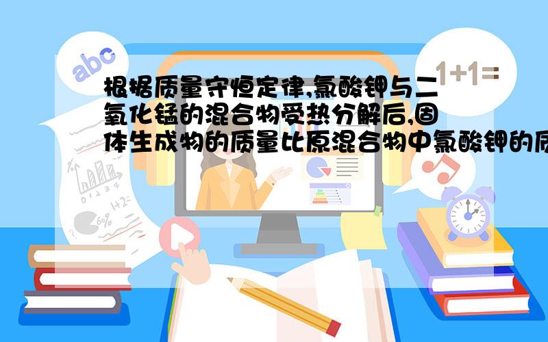 根据质量守恒定律,氯酸钾与二氧化锰的混合物受热分解后,固体生成物的质量比原混合物中氯酸钾的质量 A增加 B减少