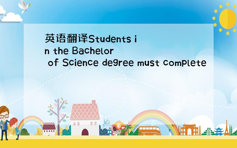 英语翻译Students in the Bachelor of Science degree must complete