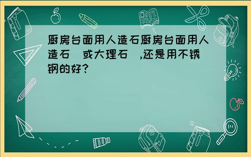 厨房台面用人造石厨房台面用人造石（或大理石）,还是用不锈钢的好?