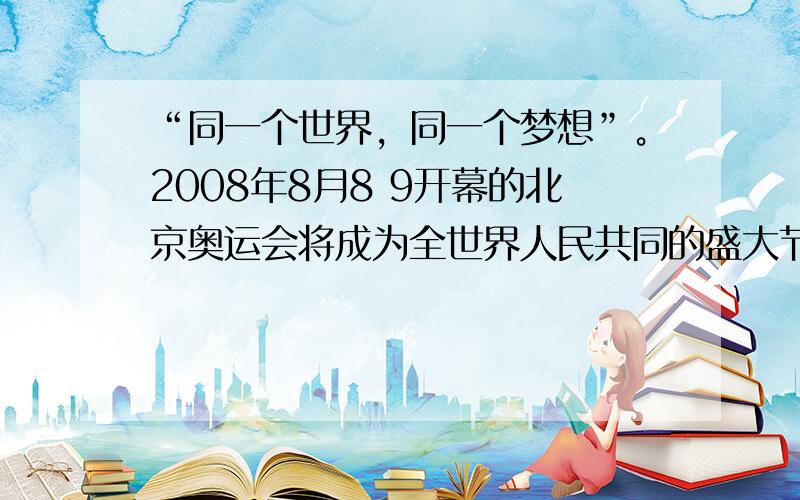 “同一个世界，同一个梦想”。2008年8月8 9开幕的北京奥运会将成为全世界人民共同的盛大节日。北京奥运会将通过各种方式