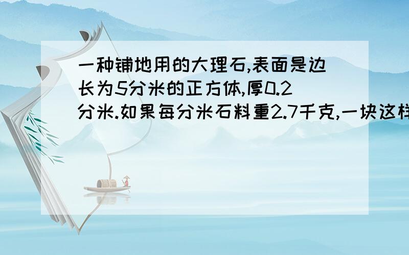 一种铺地用的大理石,表面是边长为5分米的正方体,厚0.2分米.如果每分米石料重2.7千克,一块这样的大理石