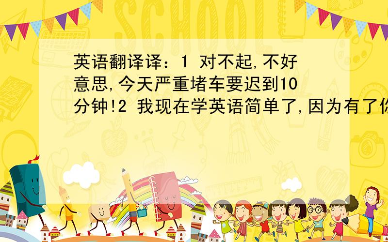 英语翻译译：1 对不起,不好意思,今天严重堵车要迟到10分钟!2 我现在学英语简单了,因为有了你的帮肋,支持鼓励!3 我