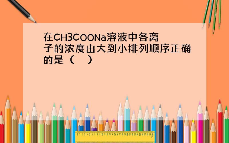 在CH3COONa溶液中各离子的浓度由大到小排列顺序正确的是（　　）